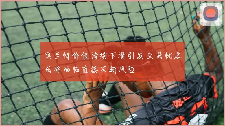 莫兰特价值持续下滑引发交易忧虑或将面临直接买断风险