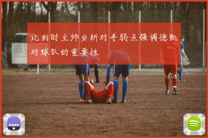 比利时主帅分析对手弱点强调德凯对球队的重要性