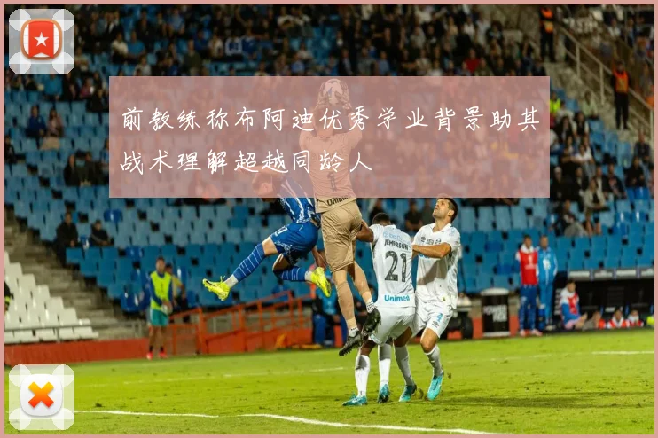 前教练称布阿迪优秀学业背景助其战术理解超越同龄人