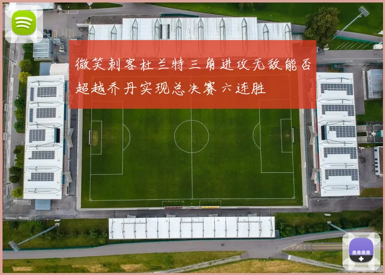 微笑刺客杜兰特三角进攻无敌能否超越乔丹实现总决赛六连胜