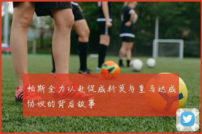 帕斯全力以赴促成科莫与皇马达成协议的背后故事