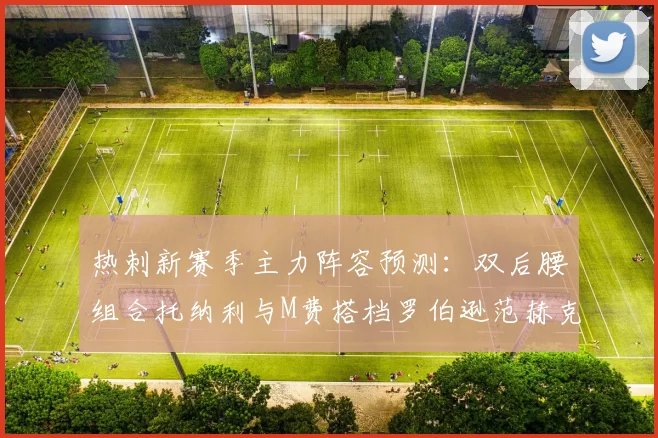 热刺新赛季主力阵容预测：双后腰组合托纳利与M费搭档罗伯逊范赫克加盟