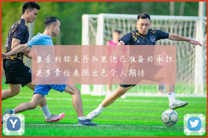 康奈利称麦丹和里德已准备好承担更多责任表现出色令人期待