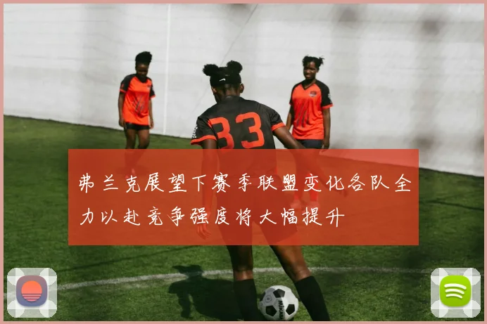 弗兰克展望下赛季联盟变化各队全力以赴竞争强度将大幅提升