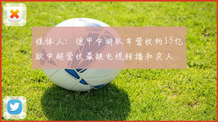 媒体人：德甲中游队年营收约15亿欧中超营收最缺电视转播和卖人