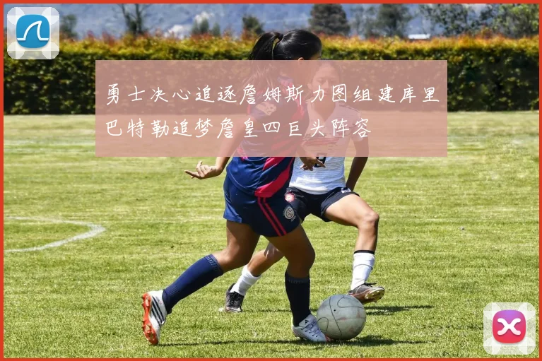 勇士决心追逐詹姆斯力图组建库里巴特勒追梦詹皇四巨头阵容