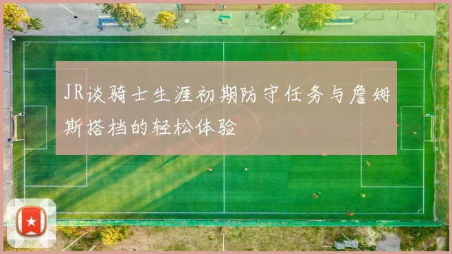 JR谈骑士生涯初期防守任务与詹姆斯搭档的轻松体验