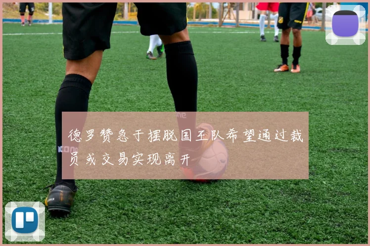 德罗赞急于摆脱国王队希望通过裁员或交易实现离开
