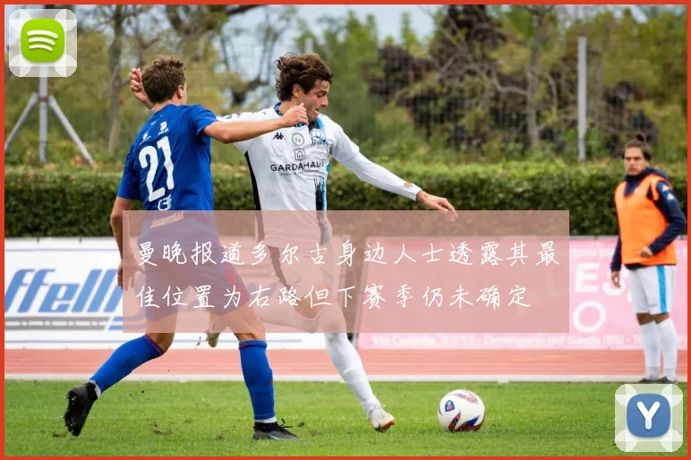 曼晚报道多尔古身边人士透露其最佳位置为右路但下赛季仍未确定