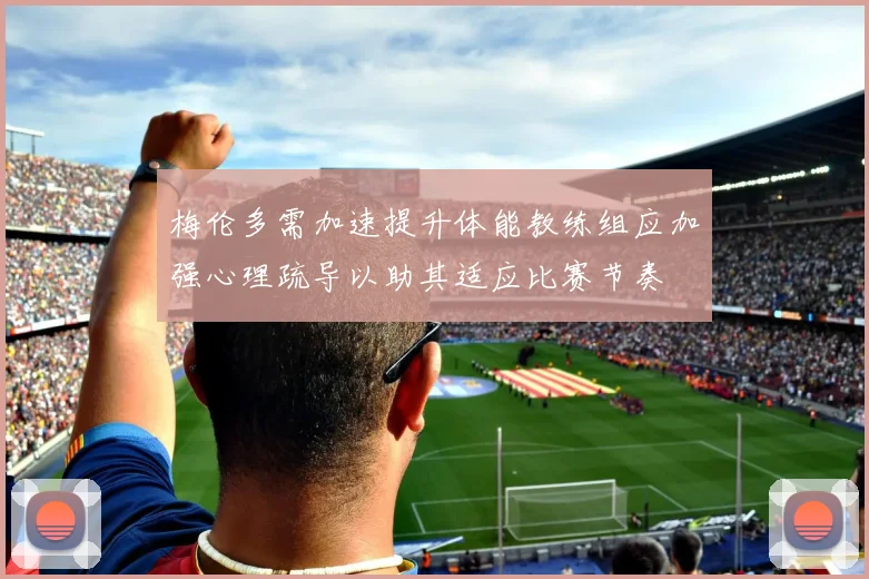 梅伦多需加速提升体能教练组应加强心理疏导以助其适应比赛节奏