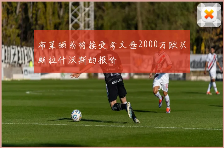 布莱顿或将接受考文垂2000万欧买断拉什沃斯的报价