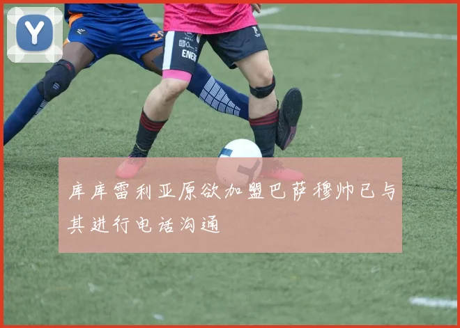库库雷利亚原欲加盟巴萨穆帅已与其进行电话沟通