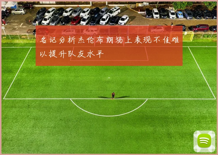 名记分析杰伦布朗场上表现不佳难以提升队友水平